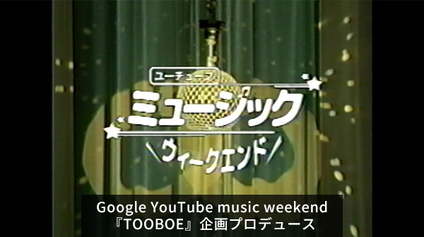 WORKS Google YouTube music weekend『TOOBOE』企画プロデュース